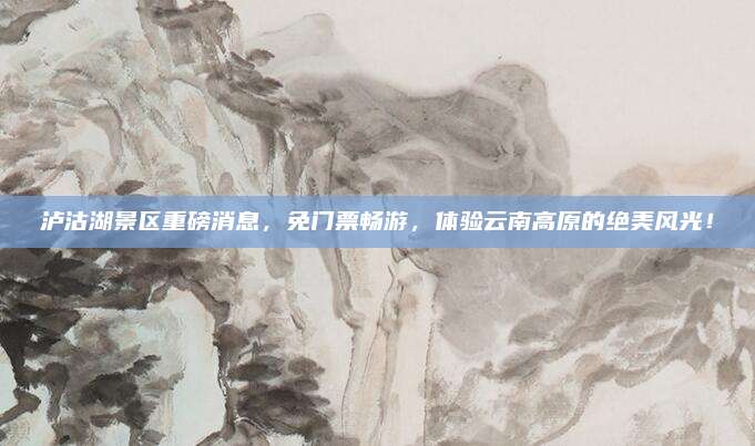 泸沽湖景区重磅消息,免门票畅游,体验云南高原的绝美风光!
