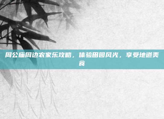 周公庙周边农家乐攻略，体验田园风光，享受地道美食