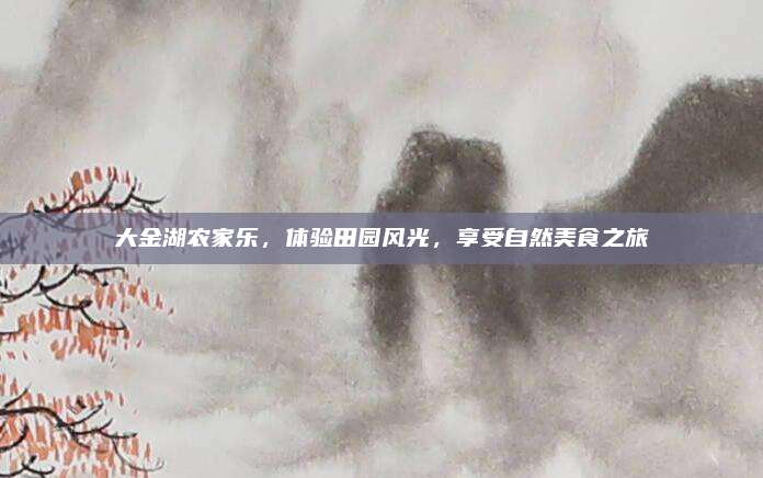 大金湖农家乐,体验田园风光,享受自然美食之旅