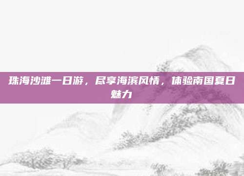 珠海沙滩一日游，尽享海滨风情，体验南国夏日魅力