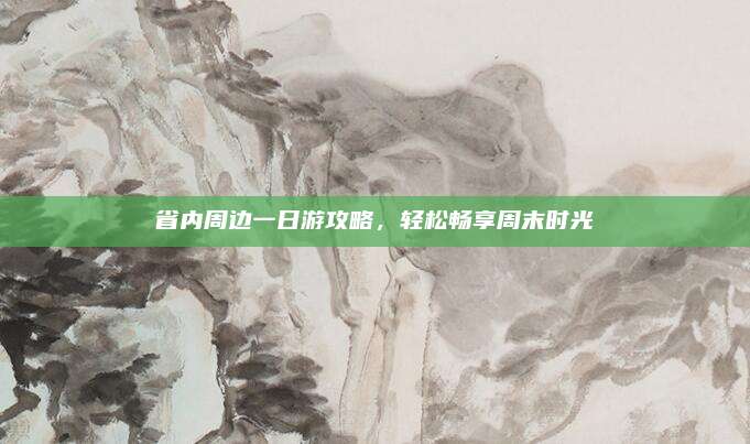 省内周边一日游攻略,轻松畅享周末时光