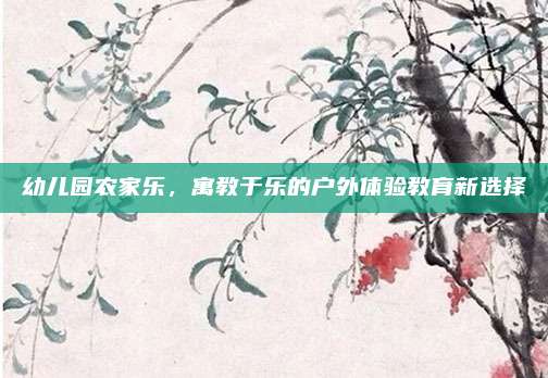 幼儿园农家乐,寓教于乐的户外体验教育新选择