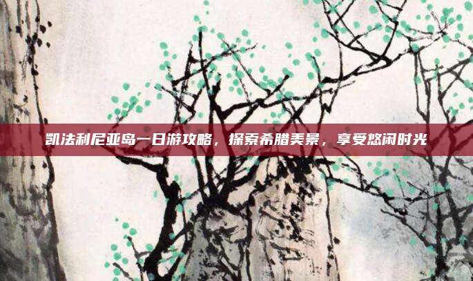 凯法利尼亚岛一日游攻略,探索希腊美景,享受悠闲时光