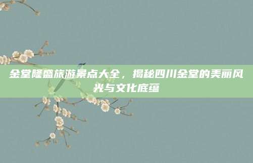 金堂隆盛旅游景点大全,揭秘四川金堂的美丽风光与文化底蕴