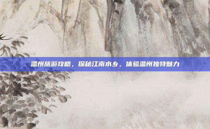 温州旅游攻略，探秘江南水乡，体验温州独特魅力