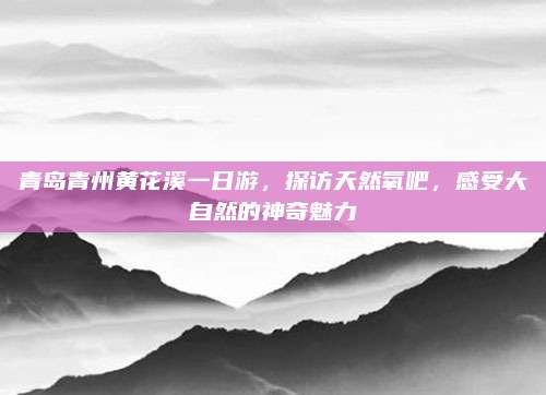 青岛青州黄花溪一日游,探访天然氧吧,感受大自然的神奇魅力