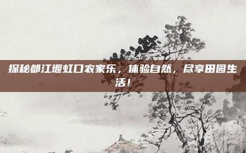 探秘都江堰虹口农家乐,体验自然,尽享田园生活!