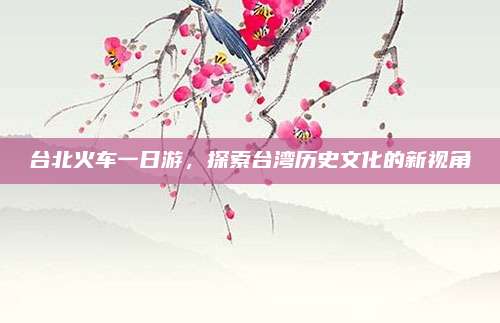 台北火车一日游，探索台湾历史文化的新视角