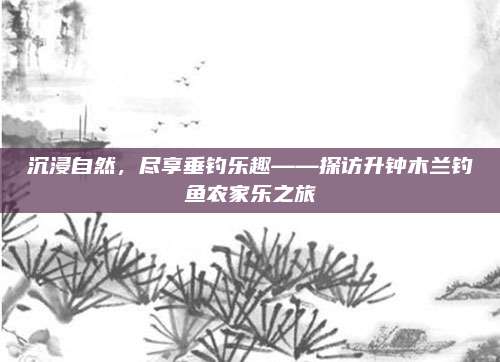 沉浸自然,尽享垂钓乐趣——探访升钟木兰钓鱼农家乐之旅