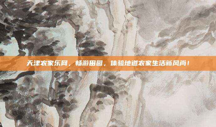 天津农家乐网,畅游田园,体验地道农家生活新风尚!