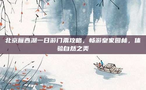 北京雁西湖一日游门票攻略,畅游皇家园林,体验自然之美