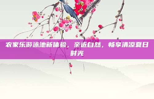 农家乐游泳池新体验，亲近自然，畅享清凉夏日时光