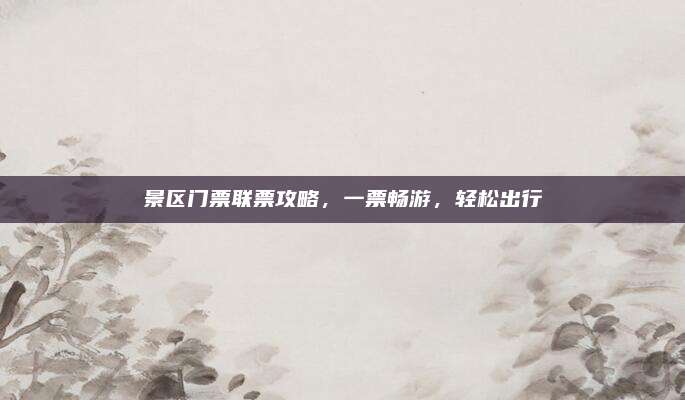 景区门票联票攻略,一票畅游,轻松出行