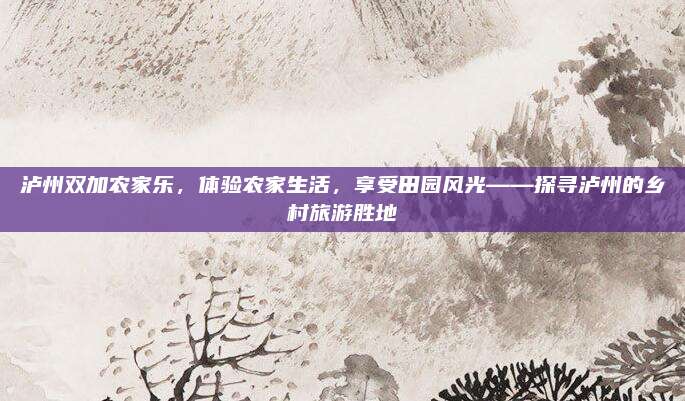 泸州双加农家乐,体验农家生活,享受田园风光——探寻泸州的乡村旅游胜地
