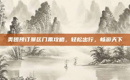 美团预订景区门票攻略,轻松出行,畅游天下