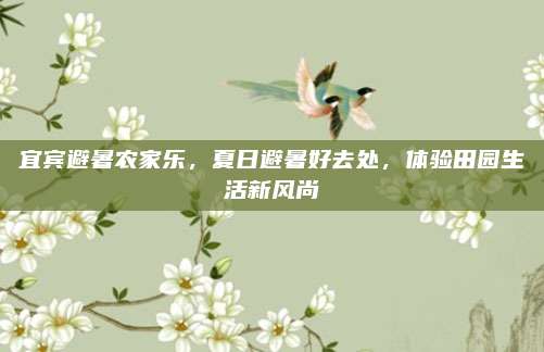 宜宾避暑农家乐,夏日避暑好去处,体验田园生活新风尚