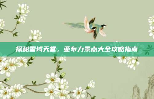 探秘雪域天堂,亚布力景点大全攻略指南