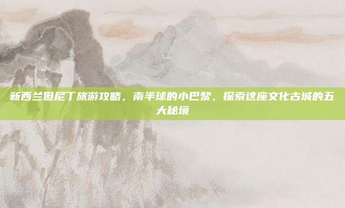 新西兰但尼丁旅游攻略,南半球的小巴黎,探索这座文化古城的五大秘境