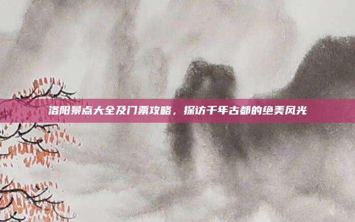 洛阳景点大全及门票攻略,探访千年古都的绝美风光