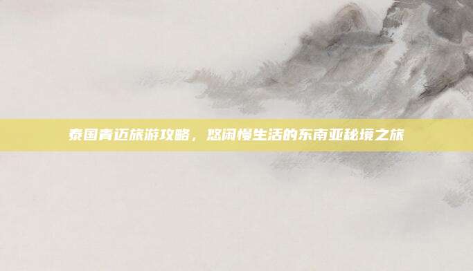 泰国青迈旅游攻略，悠闲慢生活的东南亚秘境之旅