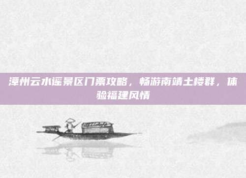 漳州云水谣景区门票攻略,畅游南靖土楼群,体验福建风情