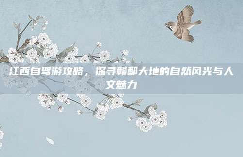 江西自驾游攻略,探寻赣鄱大地的自然风光与人文魅力