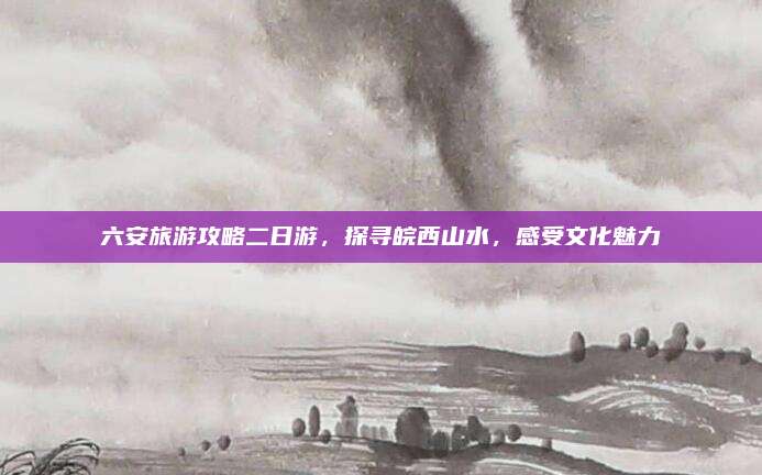 六安旅游攻略二日游，探寻皖西山水，感受文化魅力