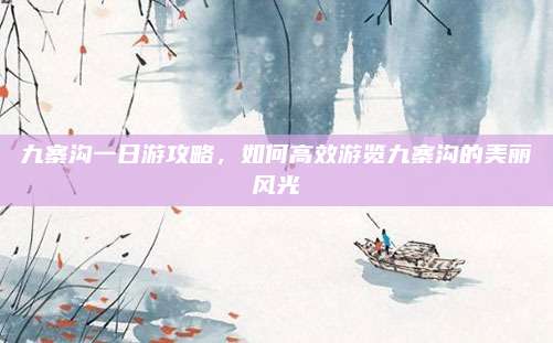 九寨沟一日游攻略,如何高效游览九寨沟的美丽风光