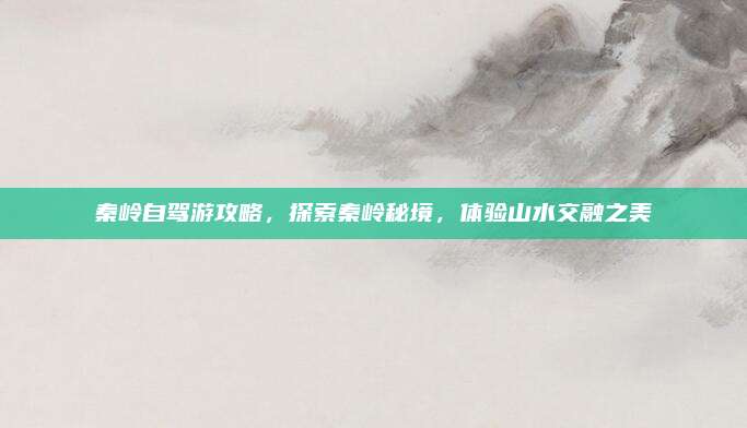 秦岭自驾游攻略，探索秦岭秘境，体验山水交融之美