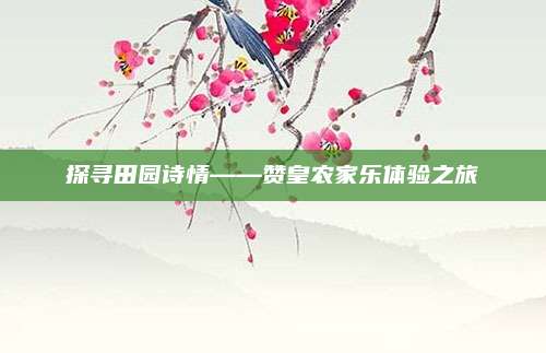 探寻田园诗情——赞皇农家乐体验之旅
