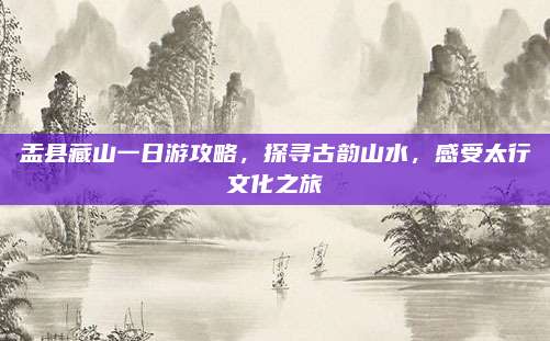 盂县藏山一日游攻略,探寻古韵山水,感受太行文化之旅