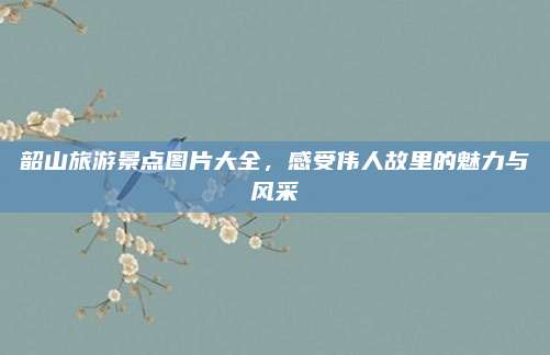 韶山旅游景点图片大全，感受伟人故里的魅力与风采