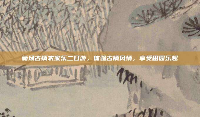 新场古镇农家乐二日游，体验古镇风情，享受田园乐趣