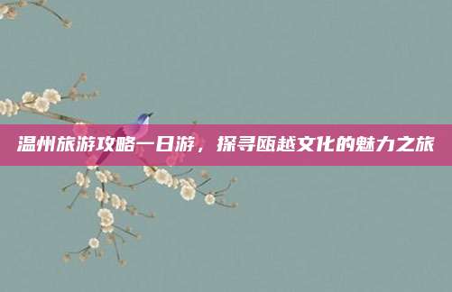 温州旅游攻略一日游,探寻瓯越文化的魅力之旅