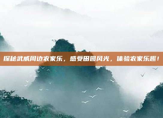 探秘武威周边农家乐,感受田园风光,体验农家乐趣!