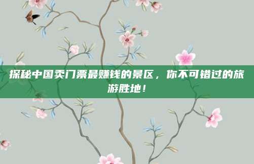探秘中国卖门票最赚钱的景区,你不可错过的旅游胜地!