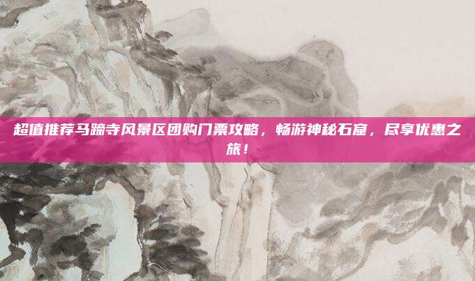 超值推荐马蹄寺风景区团购门票攻略，畅游神秘石窟，尽享优惠之旅！