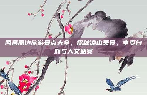 西昌周边旅游景点大全,探秘凉山美景,享受自然与人文盛宴