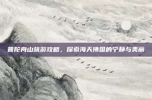 普陀舟山旅游攻略,探索海天佛国的宁静与美丽