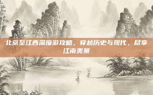 北京至江西深度游攻略,穿越历史与现代,尽享江南美景