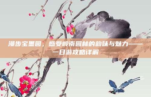漫步宝墨园，感受岭南园林的韵味与魅力——一日游攻略详解