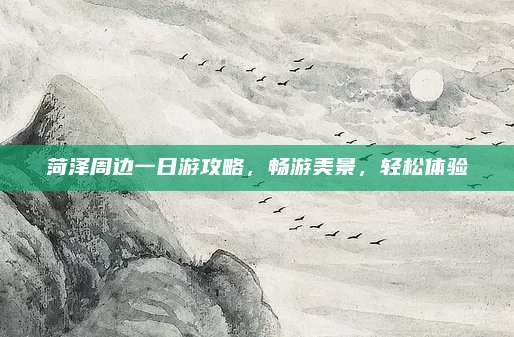 菏泽周边一日游攻略,畅游美景,轻松体验