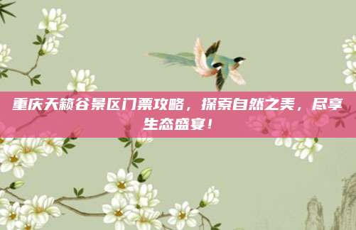 重庆天籁谷景区门票攻略,探索自然之美,尽享生态盛宴!