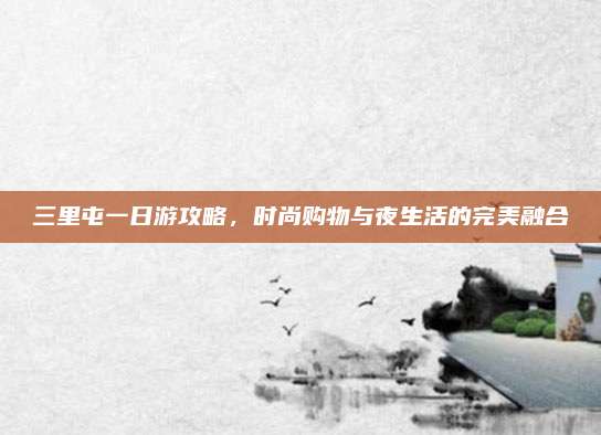 三里屯一日游攻略，时尚购物与夜生活的完美融合