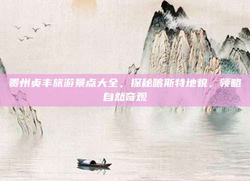 贵州贞丰旅游景点大全，探秘喀斯特地貌，领略自然奇观