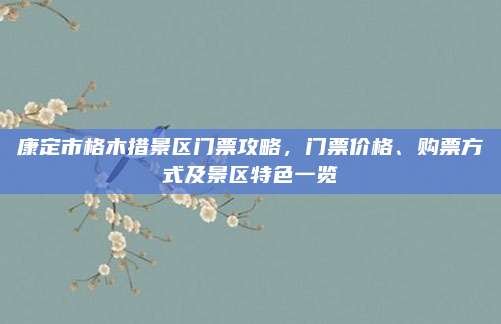 康定市格木措景区门票攻略，门票价格、购票方式及景区特色一览