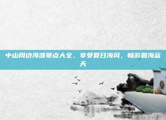 中山周边海滩景点大全,享受夏日海风,畅游碧海蓝天