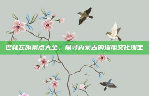 巴林左旗景点大全,探寻内蒙古的璀璨文化瑰宝