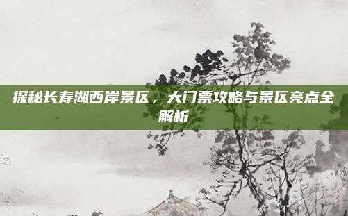 探秘长寿湖西岸景区，大门票攻略与景区亮点全解析
