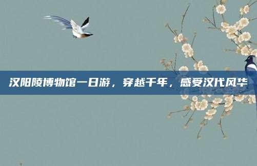 汉阳陵博物馆一日游,穿越千年,感受汉代风华